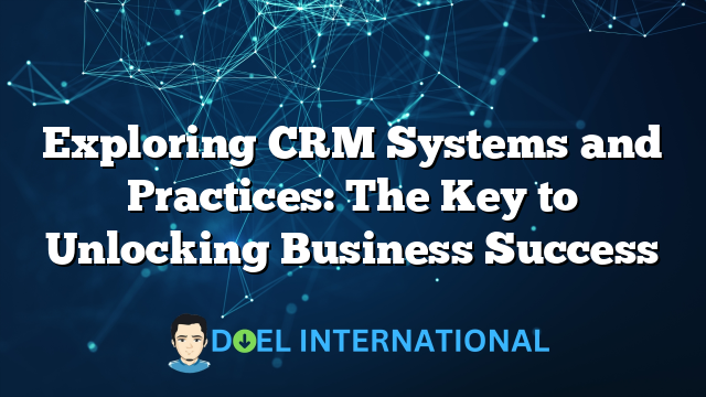 Exploring CRM Systems and Practices: The Key to Unlocking Business Success