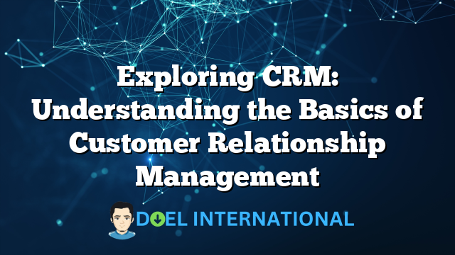 Exploring CRM: Understanding the Basics of Customer Relationship Management