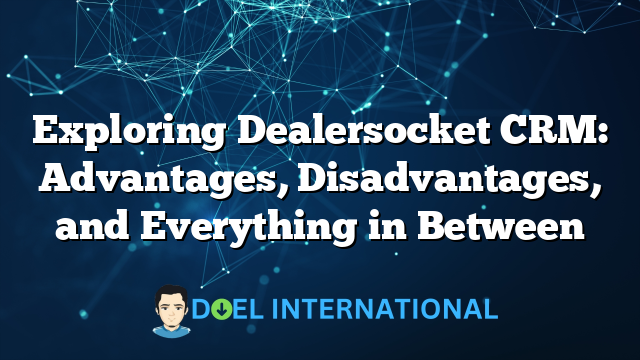 Exploring Dealersocket CRM: Advantages, Disadvantages, and Everything in Between