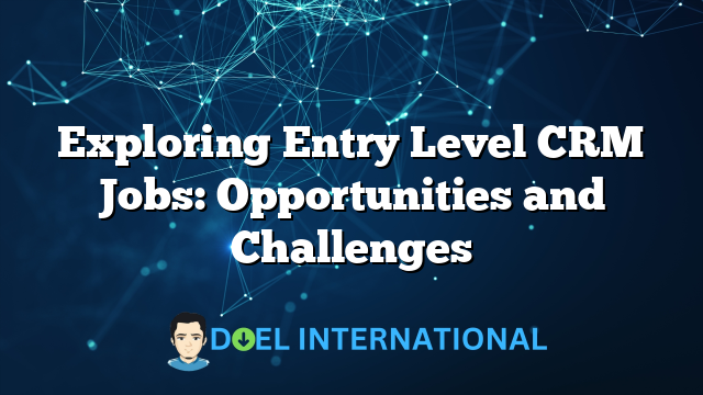 Exploring Entry Level CRM Jobs: Opportunities and Challenges