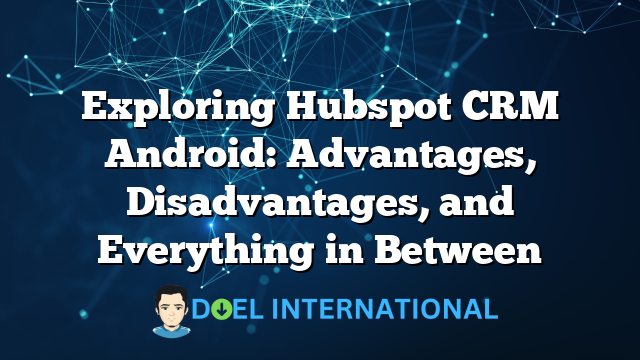 Exploring Hubspot CRM Android: Advantages, Disadvantages, and Everything in Between