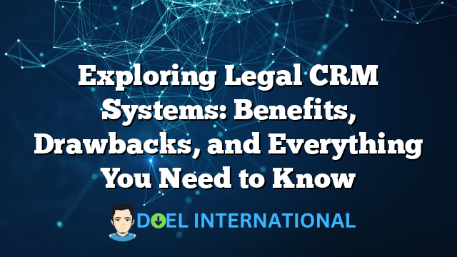 Exploring Legal CRM Systems: Benefits, Drawbacks, and Everything You Need to Know