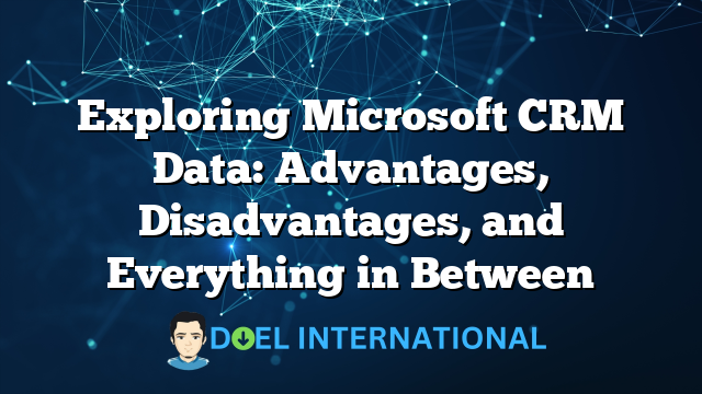 Exploring Microsoft CRM Data: Advantages, Disadvantages, and Everything in Between