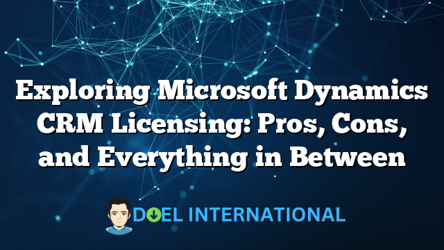 Exploring Microsoft Dynamics CRM Licensing: Pros, Cons, and Everything in Between