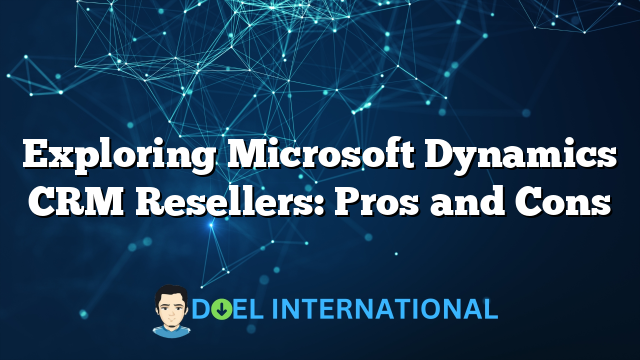 Exploring Microsoft Dynamics CRM Resellers: Pros and Cons