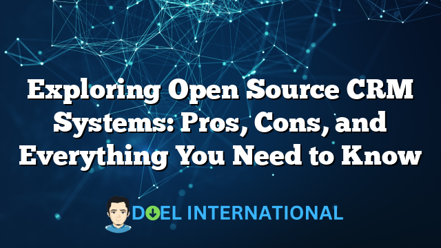 Exploring Open Source CRM Systems: Pros, Cons, and Everything You Need to Know