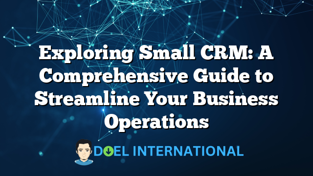 Exploring Small CRM: A Comprehensive Guide to Streamline Your Business Operations