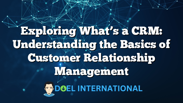 Exploring What’s a CRM: Understanding the Basics of Customer Relationship Management