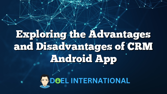 Exploring the Advantages and Disadvantages of CRM Android App