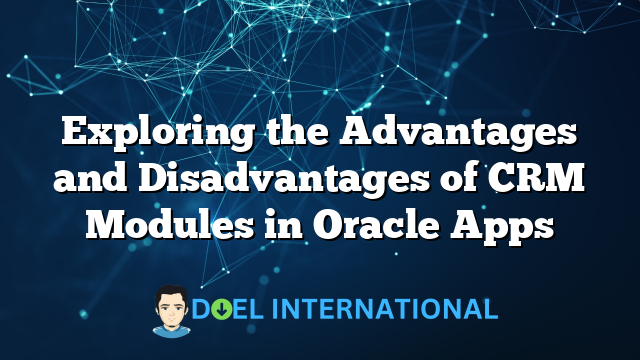 Exploring the Advantages and Disadvantages of CRM Modules in Oracle Apps