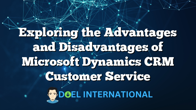 Exploring the Advantages and Disadvantages of Microsoft Dynamics CRM Customer Service