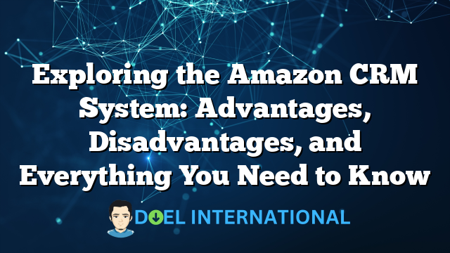 Exploring the Amazon CRM System: Advantages, Disadvantages, and Everything You Need to Know