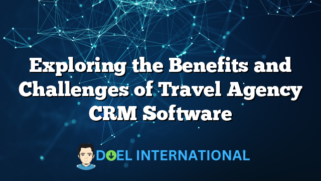 Exploring the Benefits and Challenges of Travel Agency CRM Software