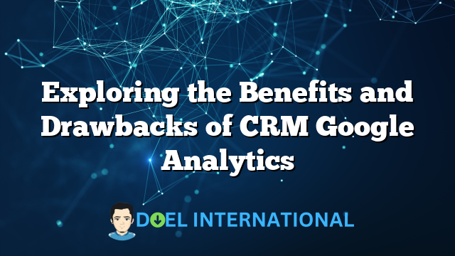 Exploring the Benefits and Drawbacks of CRM Google Analytics