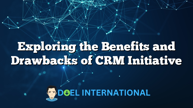 Exploring the Benefits and Drawbacks of CRM Initiative