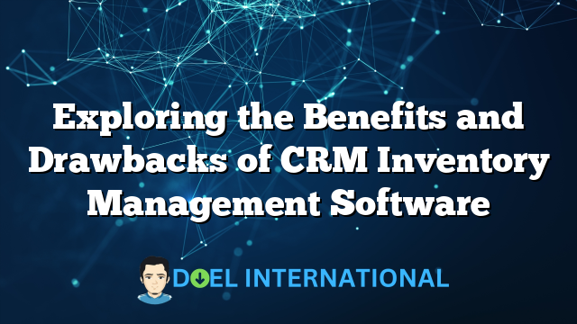 Exploring the Benefits and Drawbacks of CRM Inventory Management Software