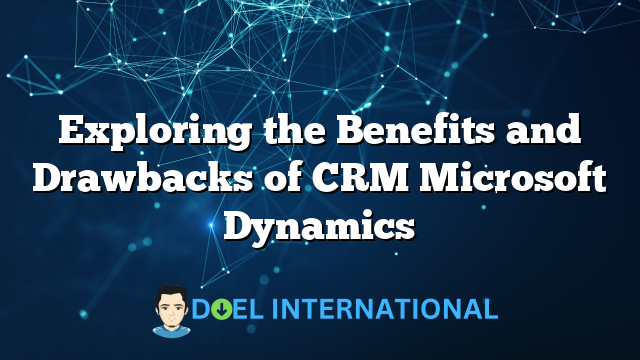 Exploring the Benefits and Drawbacks of CRM Microsoft Dynamics