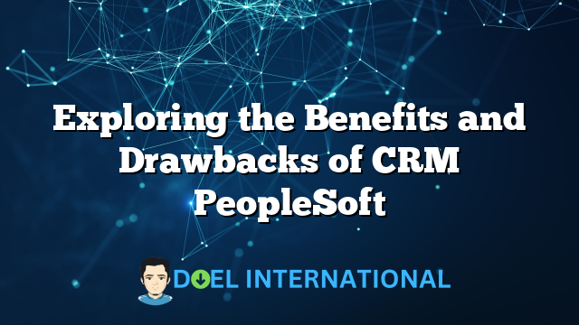 Exploring the Benefits and Drawbacks of CRM PeopleSoft