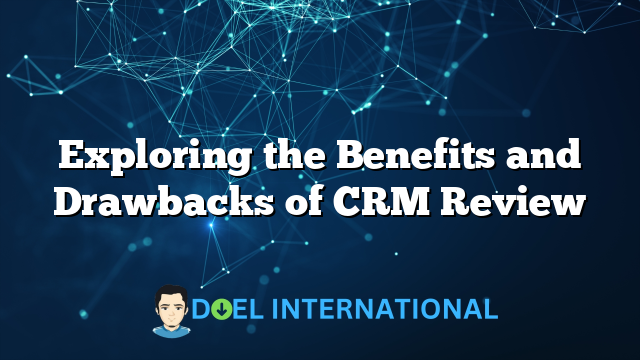 Exploring the Benefits and Drawbacks of CRM Review