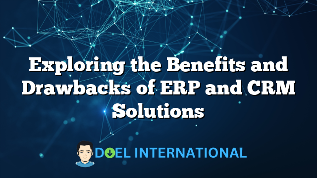 Exploring the Benefits and Drawbacks of ERP and CRM Solutions