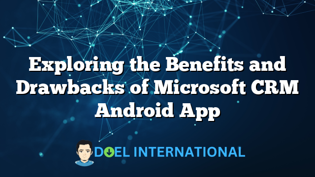 Exploring the Benefits and Drawbacks of Microsoft CRM Android App