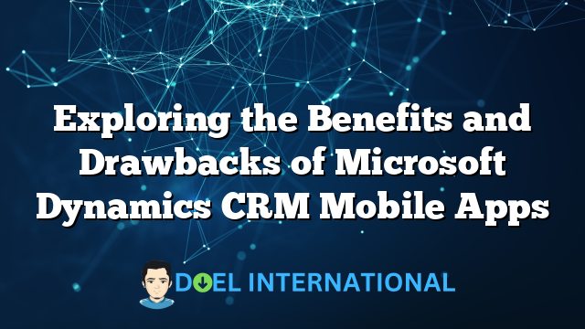 Exploring the Benefits and Drawbacks of Microsoft Dynamics CRM Mobile Apps