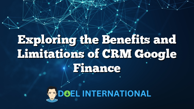 Exploring the Benefits and Limitations of CRM Google Finance