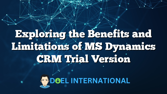 Exploring the Benefits and Limitations of MS Dynamics CRM Trial Version