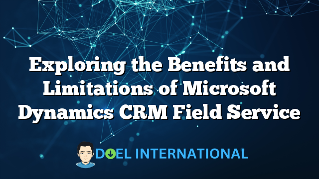 Exploring the Benefits and Limitations of Microsoft Dynamics CRM Field Service