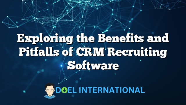 Exploring the Benefits and Pitfalls of CRM Recruiting Software