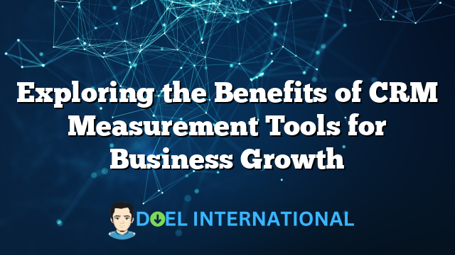 Exploring the Benefits of CRM Measurement Tools for Business Growth