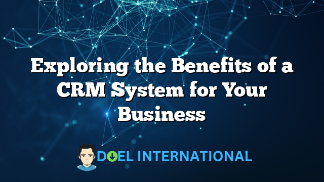 Exploring the Benefits of a CRM System for Your Business