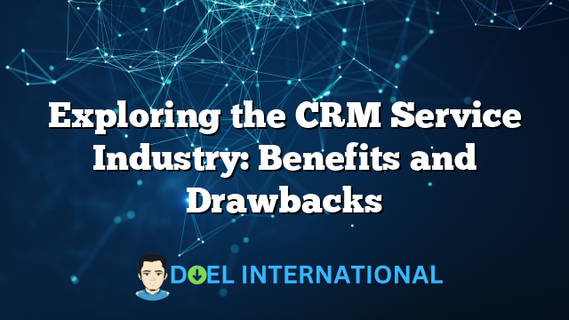 Exploring the CRM Service Industry: Benefits and Drawbacks