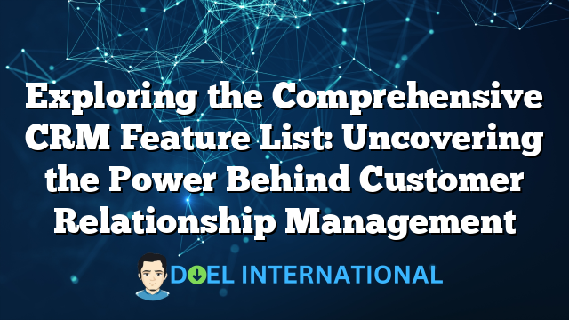 Exploring the Comprehensive CRM Feature List: Uncovering the Power Behind Customer Relationship Management