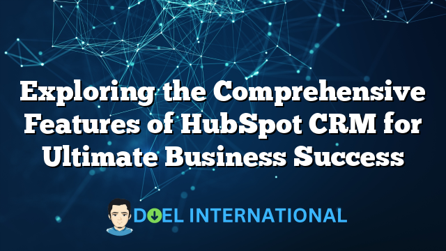 Exploring the Comprehensive Features of HubSpot CRM for Ultimate Business Success