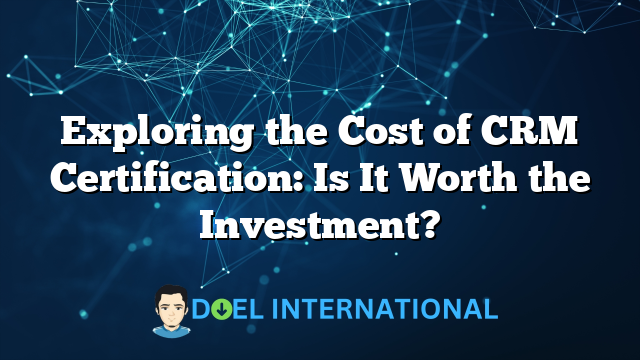 Exploring the Cost of CRM Certification: Is It Worth the Investment?