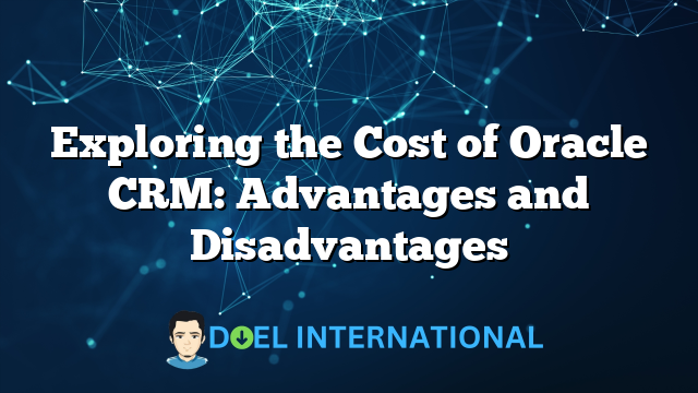 Exploring the Cost of Oracle CRM: Advantages and Disadvantages