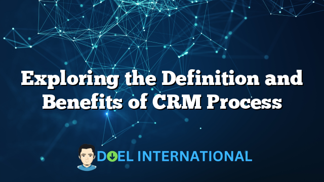 Exploring the Definition and Benefits of CRM Process