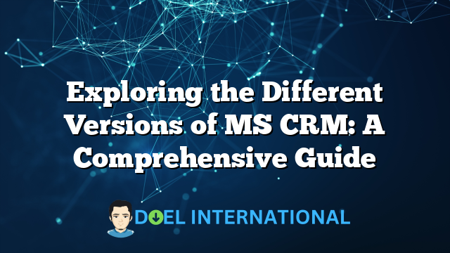 Exploring the Different Versions of MS CRM: A Comprehensive Guide