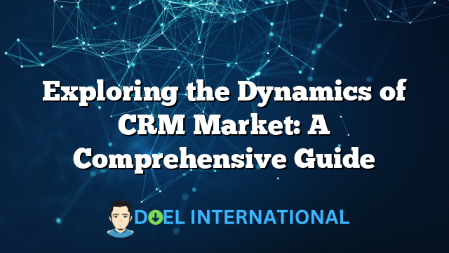 Exploring the Dynamics of CRM Market: A Comprehensive Guide