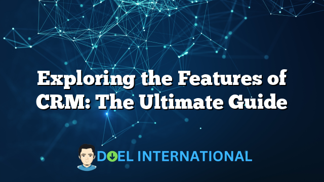 Exploring the Features of CRM: The Ultimate Guide