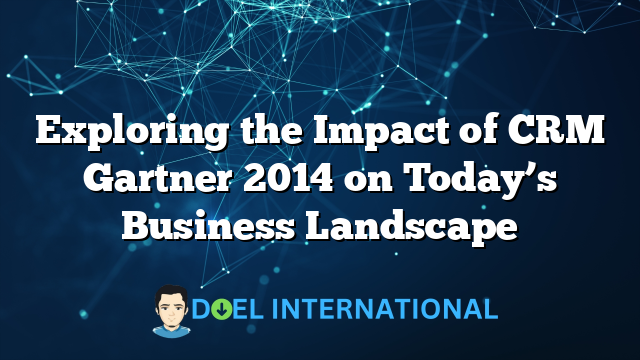 Exploring the Impact of CRM Gartner 2014 on Today’s Business Landscape