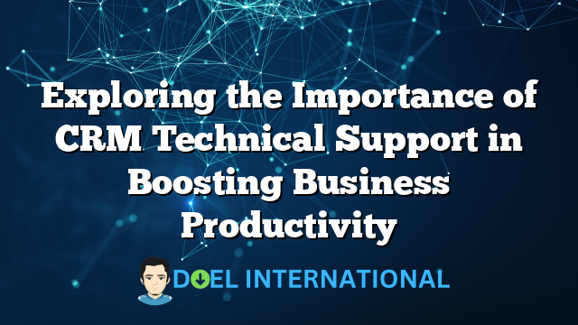 Exploring the Importance of CRM Technical Support in Boosting Business Productivity