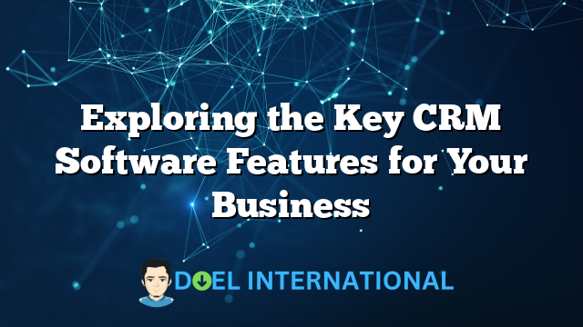 Exploring the Key CRM Software Features for Your Business