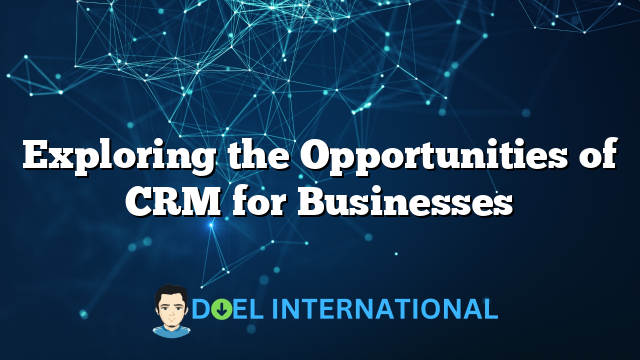 Exploring the Opportunities of CRM for Businesses