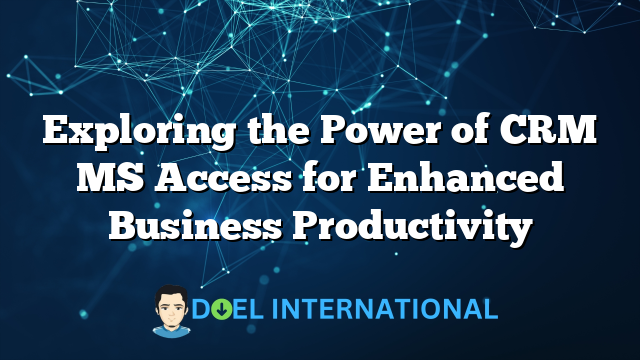 Exploring the Power of CRM MS Access for Enhanced Business Productivity