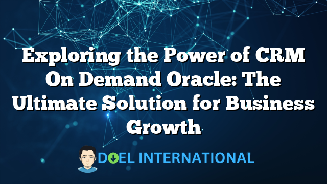 Exploring the Power of CRM On Demand Oracle: The Ultimate Solution for Business Growth