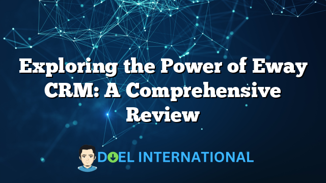 Exploring the Power of Eway CRM: A Comprehensive Review