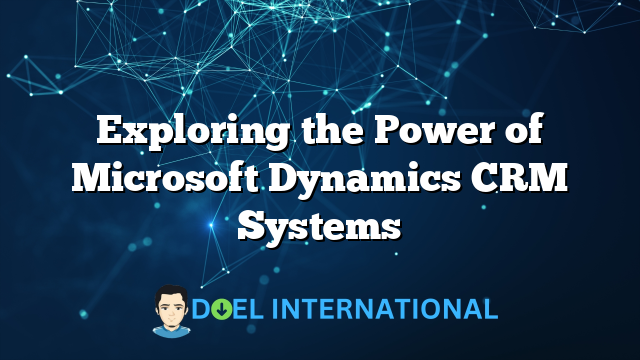 Exploring the Power of Microsoft Dynamics CRM Systems