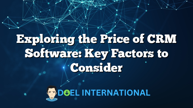 Exploring the Price of CRM Software: Key Factors to Consider